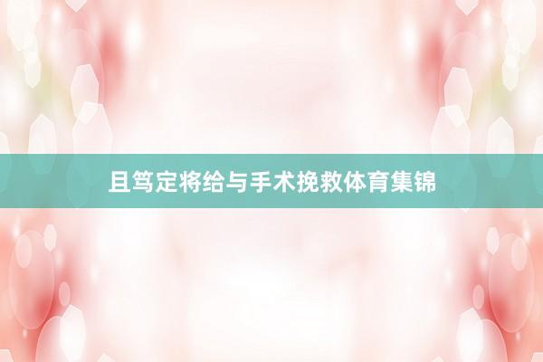 且笃定将给与手术挽救体育集锦