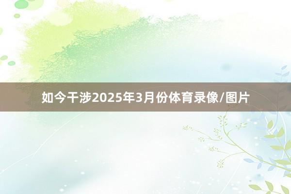 如今干涉2025年3月份体育录像/图片