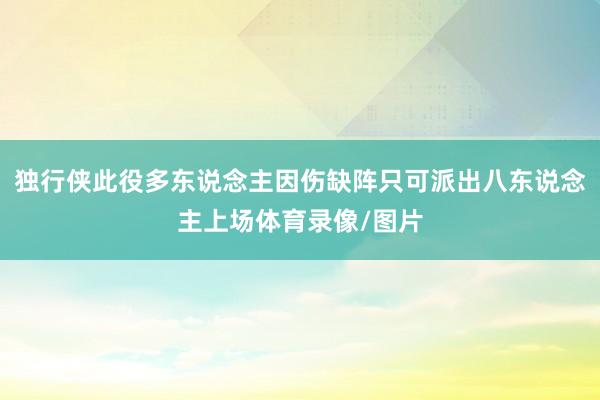 独行侠此役多东说念主因伤缺阵只可派出八东说念主上场体育录像/图片