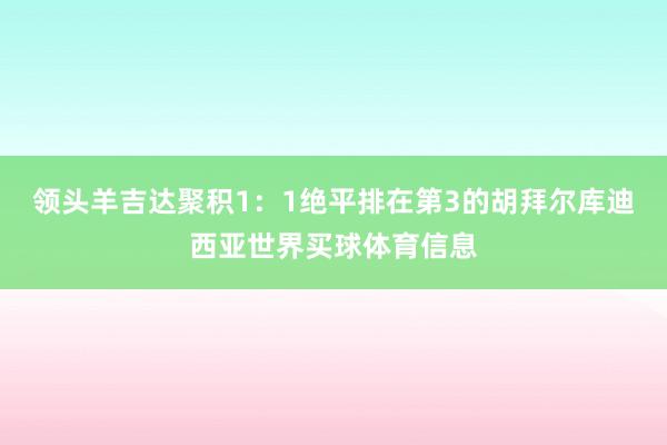 领头羊吉达聚积1：1绝平排在第3的胡拜尔库迪西亚世界买球体育信息