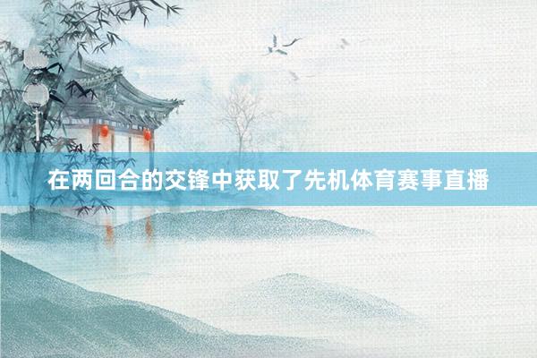在两回合的交锋中获取了先机体育赛事直播