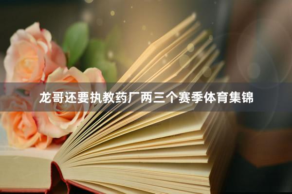 龙哥还要执教药厂两三个赛季体育集锦