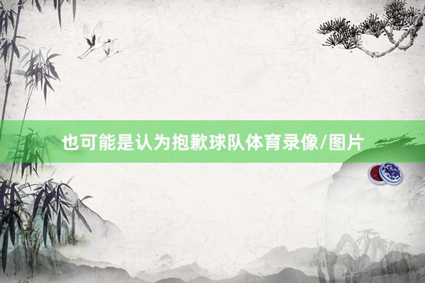 也可能是认为抱歉球队体育录像/图片