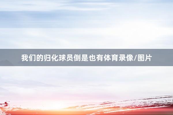 我们的归化球员倒是也有体育录像/图片