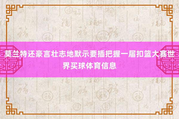 莫兰特还豪言壮志地默示要插把握一届扣篮大赛世界买球体育信息