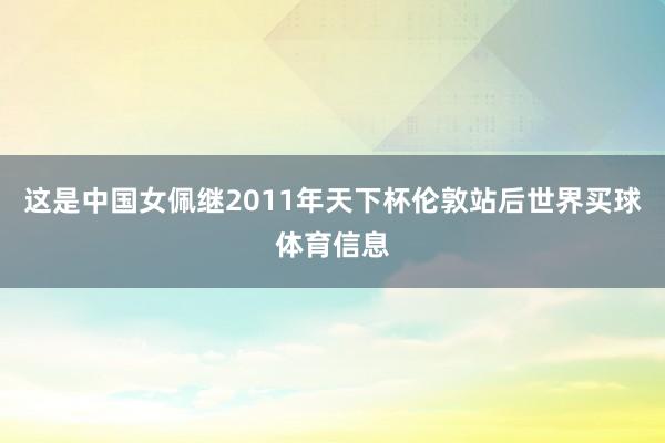 这是中国女佩继2011年天下杯伦敦站后世界买球体育信息