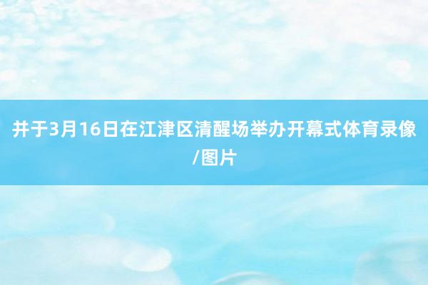并于3月16日在江津区清醒场举办开幕式体育录像/图片
