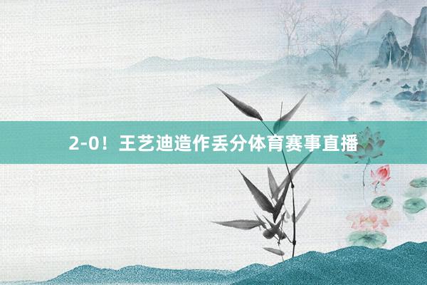 2-0！王艺迪造作丢分体育赛事直播