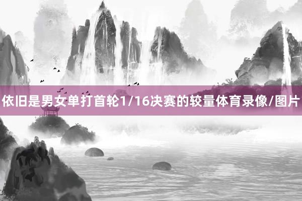 依旧是男女单打首轮1/16决赛的较量体育录像/图片