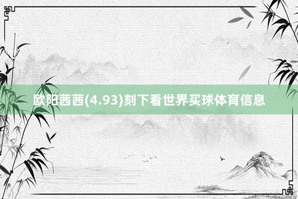 欧阳茜茜(4.93)刻下看世界买球体育信息
