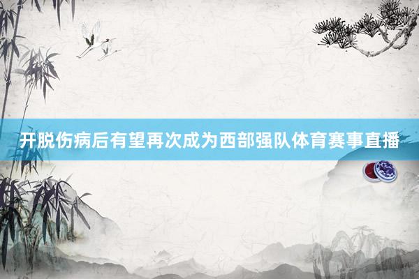 开脱伤病后有望再次成为西部强队体育赛事直播