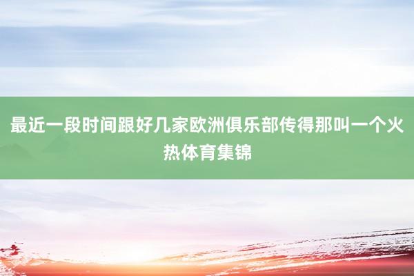 最近一段时间跟好几家欧洲俱乐部传得那叫一个火热体育集锦