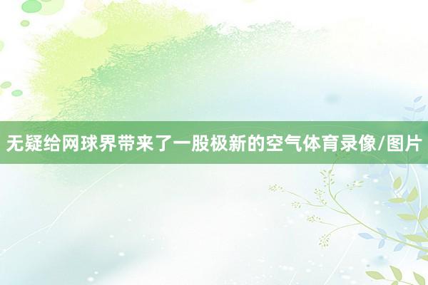无疑给网球界带来了一股极新的空气体育录像/图片
