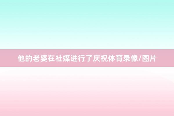 他的老婆在社媒进行了庆祝体育录像/图片