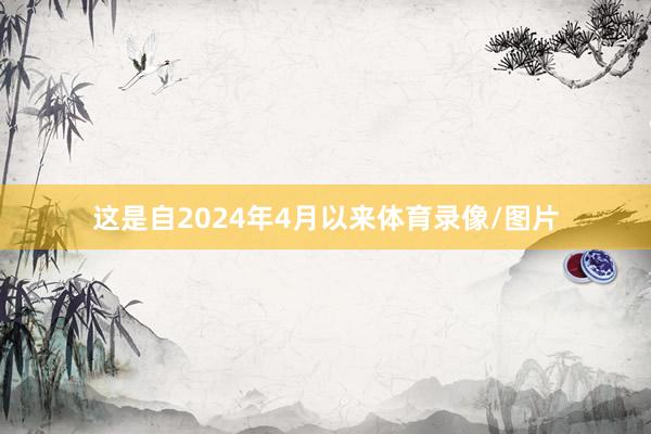 这是自2024年4月以来体育录像/图片