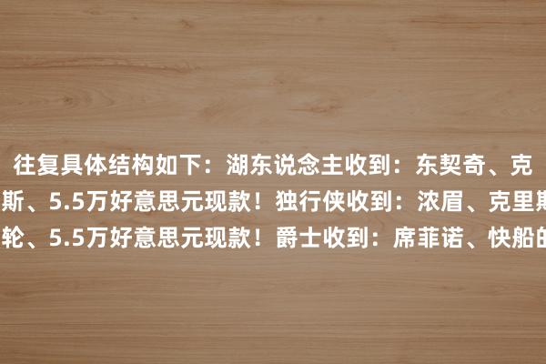 往复具体结构如下：湖东说念主收到：东契奇、克莱伯、马基夫-莫里斯、5.5万好意思元现款！独行侠收到：浓眉、克里斯蒂、2029年首轮、5.5万好意思元现款！爵士收到：席菲诺、快船的2025年次轮、独行侠的2025次轮！随后多位名记皆从湖东说念主、独行侠、爵士等方面证据了这笔往复是真确发生的！  																			[投注竞彩篮球]						[没账户？立时注册]												共享到：																																															体育录像/图片