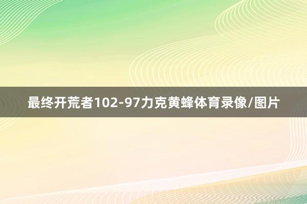 最终开荒者102-97力克黄蜂体育录像/图片