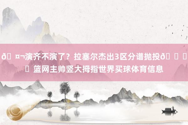 🤬演齐不演了？拉塞尔杰出3区分谱抛投👍️篮网主帅竖大拇指世界买球体育信息