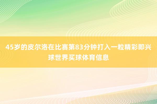 45岁的皮尔洛在比赛第83分钟打入一粒精彩即兴球世界买球体育信息