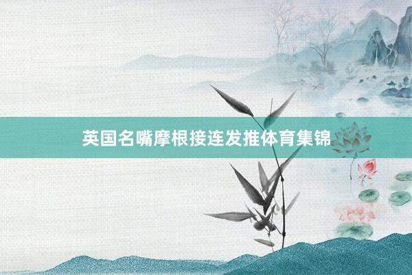 英国名嘴摩根接连发推体育集锦