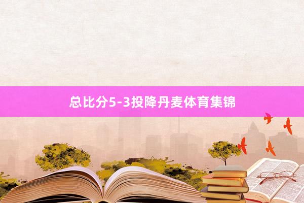 总比分5-3投降丹麦体育集锦