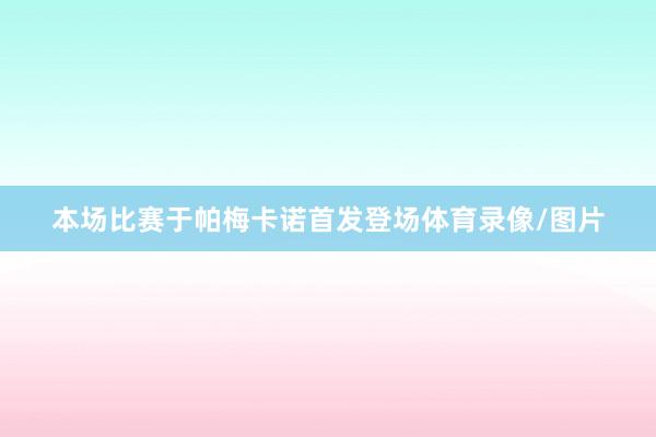 本场比赛于帕梅卡诺首发登场体育录像/图片