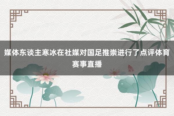 媒体东谈主寒冰在社媒对国足推崇进行了点评体育赛事直播
