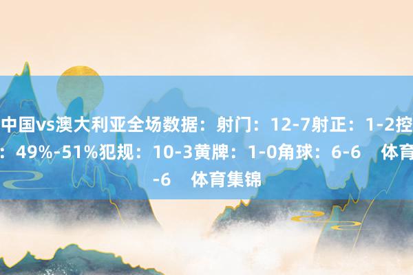 中国vs澳大利亚全场数据：射门：12-7射正：1-2控球率：49%-51%犯规：10-3黄牌：1-0