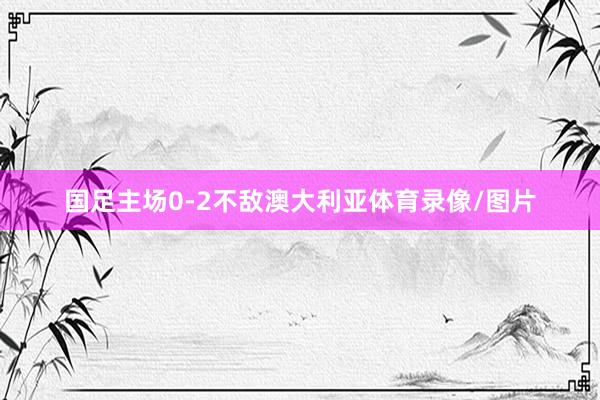 国足主场0-2不敌澳大利亚体育录像/图片