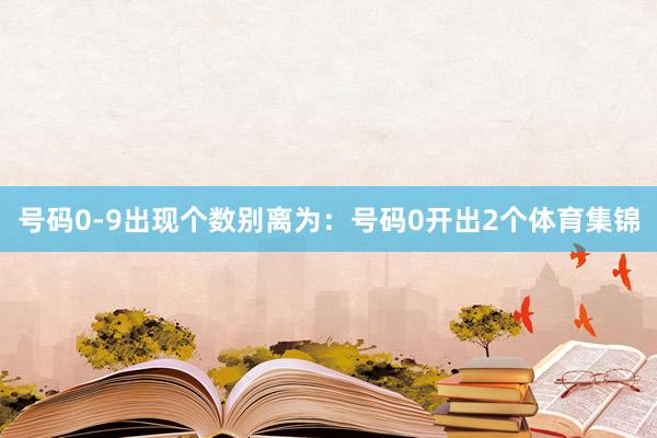 号码0-9出现个数别离为：号码0开出2个体育集锦