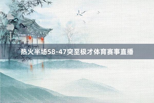 热火半场58-47突至极才体育赛事直播