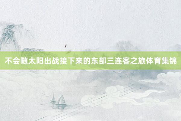 不会随太阳出战接下来的东部三连客之旅体育集锦