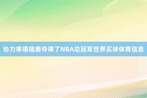 协力率领雄鹿夺得了NBA总冠军世界买球体育信息
