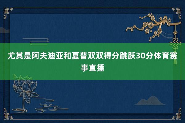 尤其是阿夫迪亚和夏普双双得分跳跃30分体育赛事直播