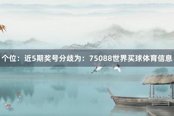 个位：近5期奖号分歧为：75088世界买球体育信息