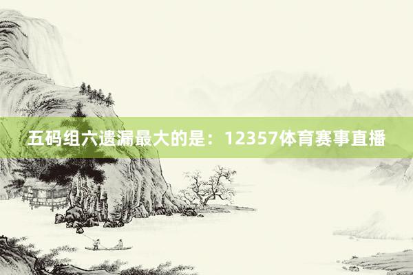 五码组六遗漏最大的是：12357体育赛事直播