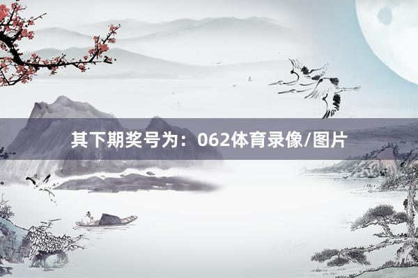 其下期奖号为：062体育录像/图片