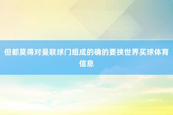 但都莫得对曼联球门组成的确的要挟世界买球体育信息