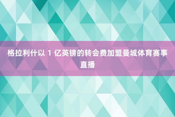 格拉利什以 1 亿英镑的转会费加盟曼城体育赛事直播