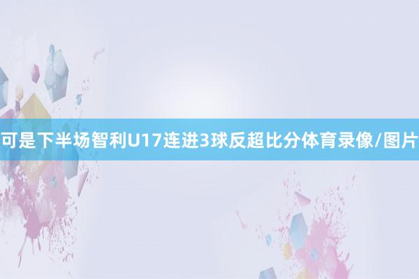 可是下半场智利U17连进3球反超比分体育录像/图片