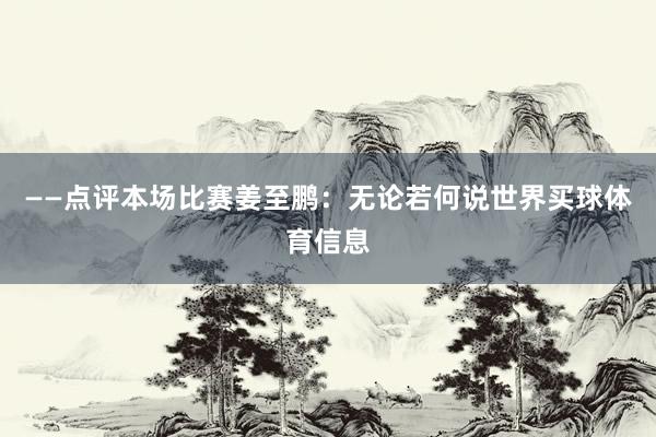 ——点评本场比赛姜至鹏：无论若何说世界买球体育信息