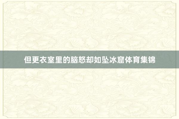 但更衣室里的脑怒却如坠冰窟体育集锦