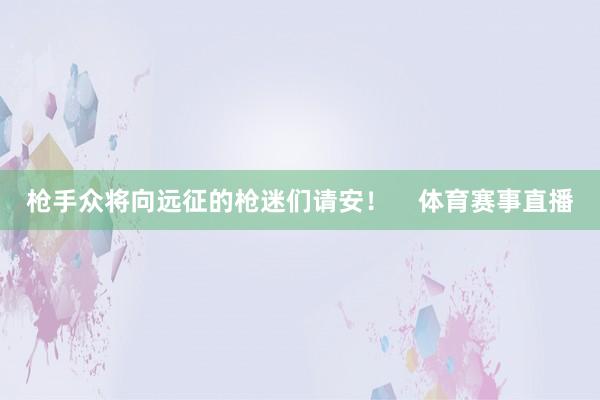 枪手众将向远征的枪迷们请安！    体育赛事直播
