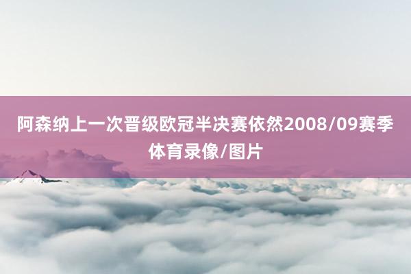 阿森纳上一次晋级欧冠半决赛依然2008/09赛季体育录像/图片