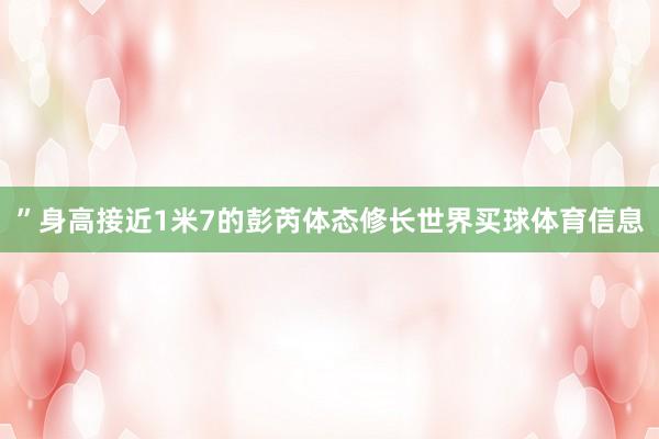 ”身高接近1米7的彭芮体态修长世界买球体育信息