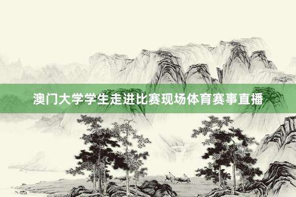 澳门大学学生走进比赛现场体育赛事直播