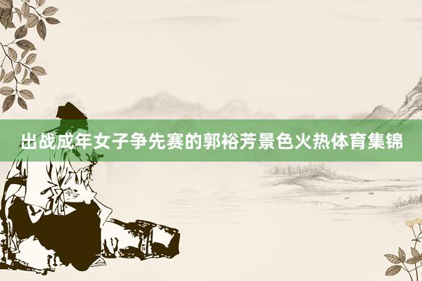 出战成年女子争先赛的郭裕芳景色火热体育集锦