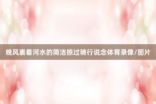 晚风裹着河水的简洁掠过骑行说念体育录像/图片