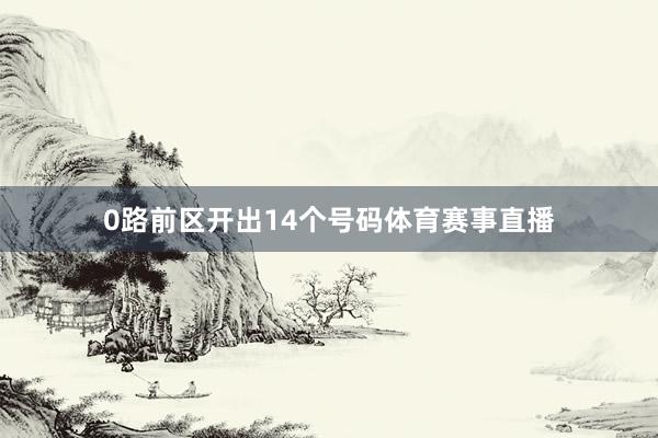 0路前区开出14个号码体育赛事直播