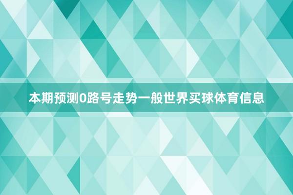 本期预测0路号走势一般世界买球体育信息